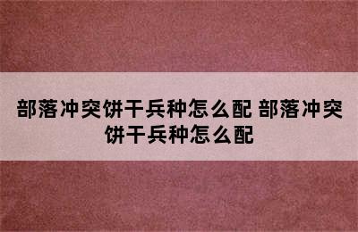 部落冲突饼干兵种怎么配 部落冲突饼干兵种怎么配